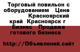 Торговый повильон с оборудованием › Цена ­ 120 000 - Красноярский край, Красноярск г. Бизнес » Продажа готового бизнеса   